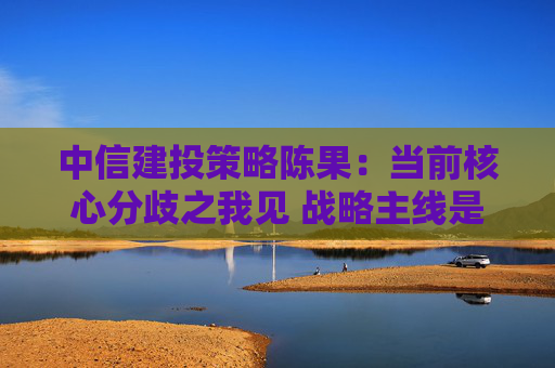 中信建投策略陈果：当前核心分歧之我见 战略主线是清晰的  第1张