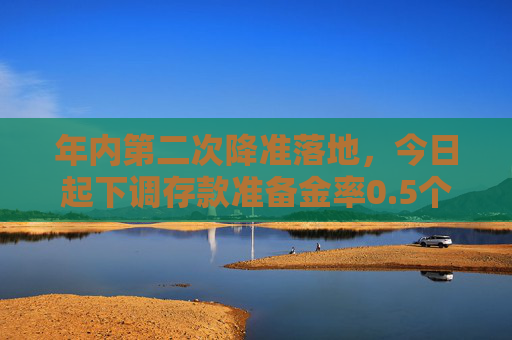 年内第二次降准落地，今日起下调存款准备金率0.5个百分点