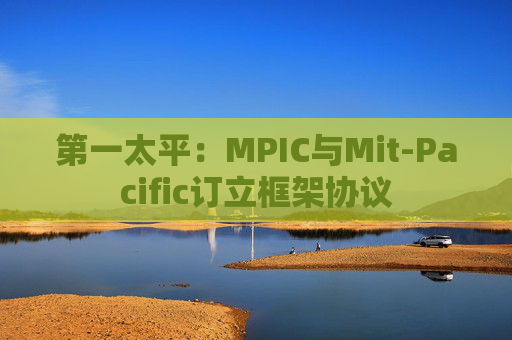 第一太平：MPIC与Mit-Pacific订立框架协议  第1张