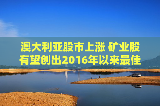 澳大利亚股市上涨 矿业股有望创出2016年以来最佳单周表现  第1张