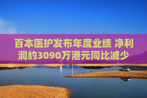 百本医护发布年度业绩 净利润约3090万港元同比减少34.1%