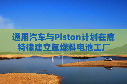 通用汽车与Piston计划在底特律建立氢燃料电池工厂  第1张