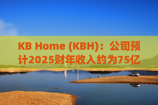 KB Home (KBH)：公司预计2025财年收入约为75亿美元