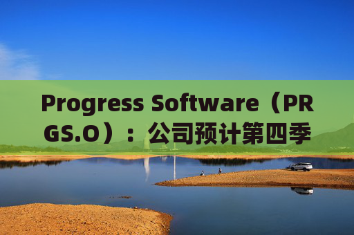 Progress Software（PRGS.O）：公司预计第四季度收入在2.07亿至2.17亿美元之间，每股收益在1至1.25  第1张