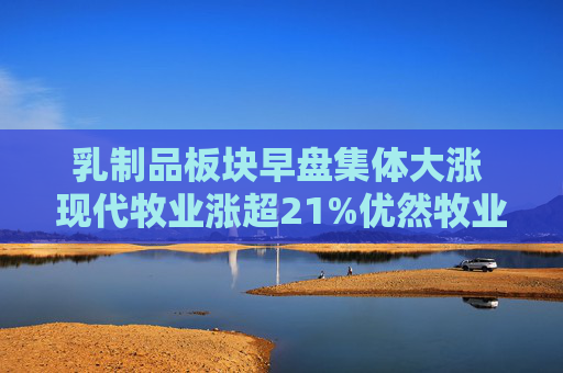 乳制品板块早盘集体大涨 现代牧业涨超21%优然牧业涨超19%  第1张