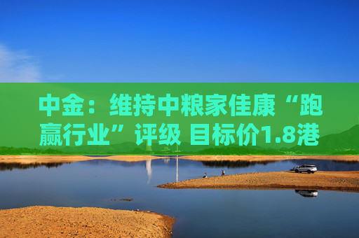 中金：维持中粮家佳康“跑赢行业”评级 目标价1.8港元