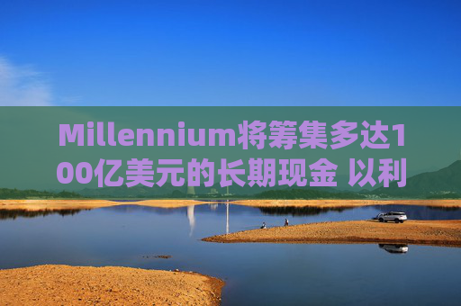 Millennium将筹集多达100亿美元的长期现金 以利留住及吸引人才