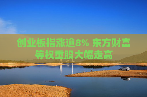 创业板指涨逾8% 东方财富等权重股大幅走高  第1张