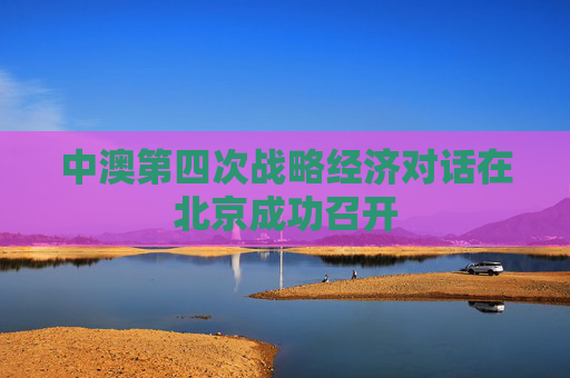 中澳第四次战略经济对话在北京成功召开