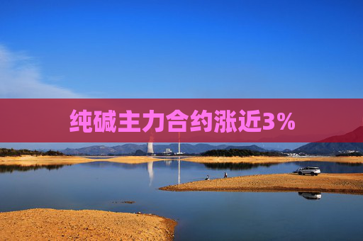 纯碱主力合约涨近3%