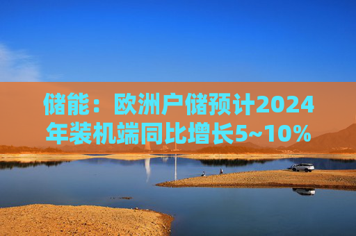 储能：欧洲户储预计2024年装机端同比增长5~10%  第1张