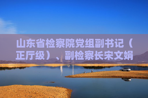 山东省检察院党组副书记（正厅级）、副检察长宋文娟已赴安徽任职  第1张