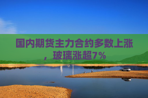 国内期货主力合约多数上涨，玻璃涨超7%  第1张