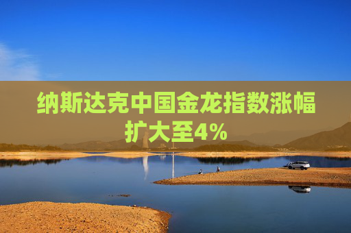 纳斯达克中国金龙指数涨幅扩大至4%