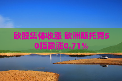 欧股集体收涨 欧洲斯托克50指数涨0.71%