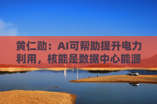 黄仁勋：AI可帮助提升电力利用，核能是数据中心能源的好选择