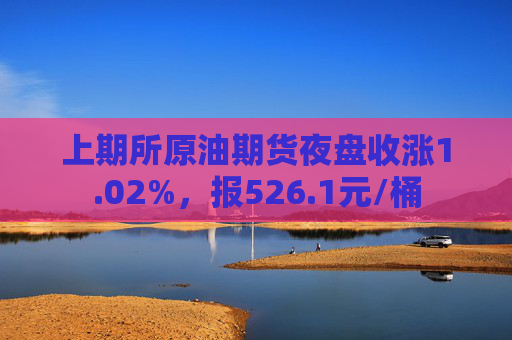 上期所原油期货夜盘收涨1.02%，报526.1元/桶  第1张