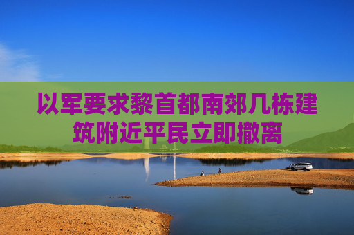 以军要求黎首都南郊几栋建筑附近平民立即撤离