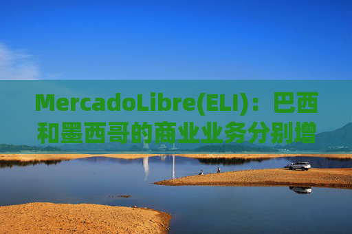 MercadoLibre(ELI)：巴西和墨西哥的商业业务分别增长了 36% 和 30%，信用卡 TPV 增长了 200% 以上  第1张