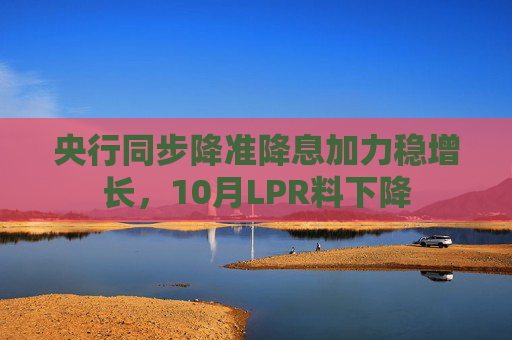 央行同步降准降息加力稳增长，10月LPR料下降