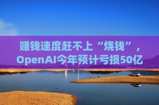 赚钱速度赶不上“烧钱”，OpenAI今年预计亏损50亿美元！  第1张