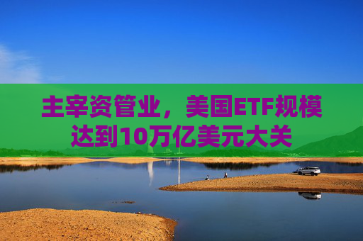 主宰资管业，美国ETF规模达到10万亿美元大关  第1张