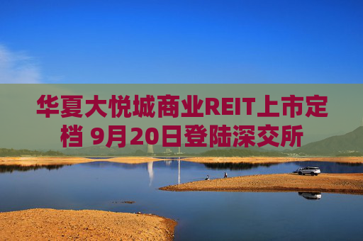 华夏大悦城商业REIT上市定档 9月20日登陆深交所