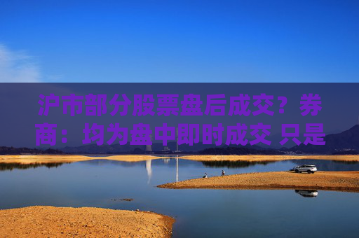 沪市部分股票盘后成交？券商：均为盘中即时成交 只是反馈到投资者账户延迟  第1张