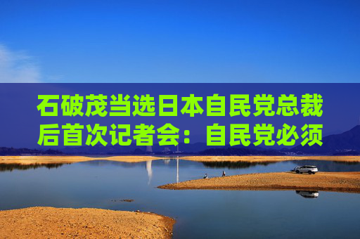 石破茂当选日本自民党总裁后首次记者会：自民党必须遵守规则  第1张