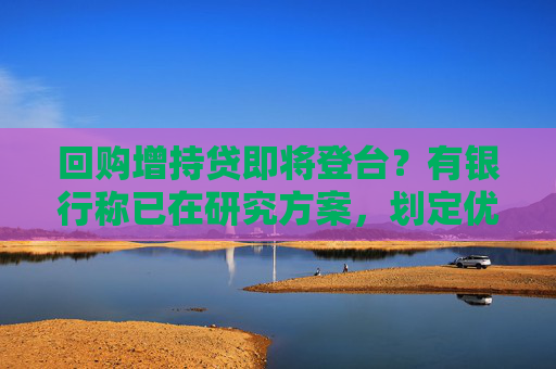 回购增持贷即将登台？有银行称已在研究方案，划定优先进入领域