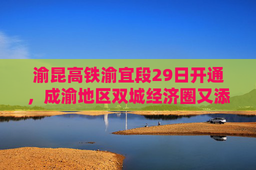 渝昆高铁渝宜段29日开通，成渝地区双城经济圈又添交通大动脉  第1张