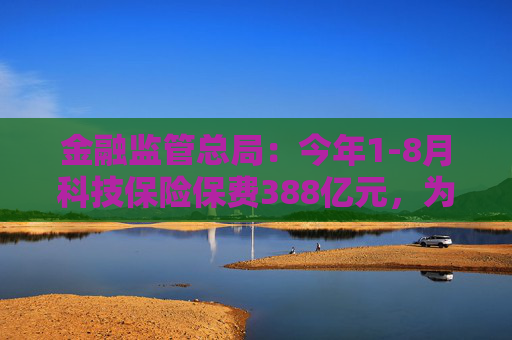 金融监管总局：今年1-8月科技保险保费388亿元，为科技活动提供风险保障超7万亿元  第1张