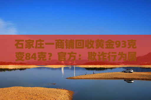 石家庄一商铺回收黄金93克变84克？官方：欺诈行为属实，拟罚25万元