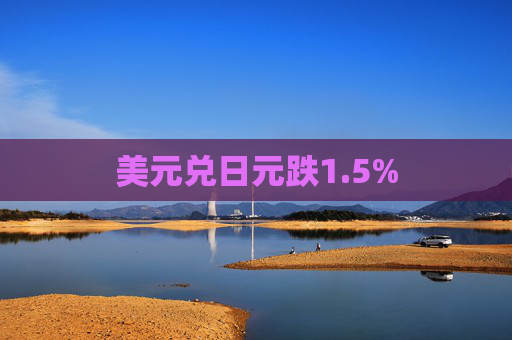 美元兑日元跌1.5%