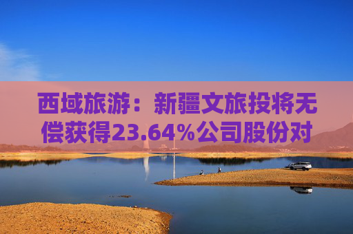 西域旅游：新疆文旅投将无偿获得23.64%公司股份对应表决权，成为公司控股股东  第1张