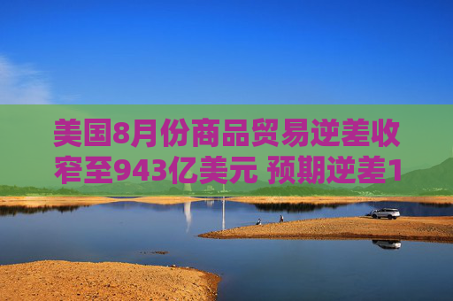 美国8月份商品贸易逆差收窄至943亿美元 预期逆差1,002亿美元  第1张