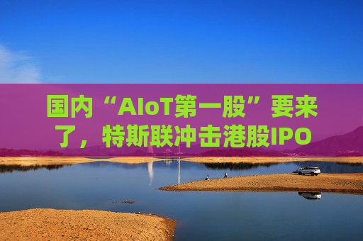 国内“AIoT第一股”要来了，特斯联冲击港股IPO  第1张