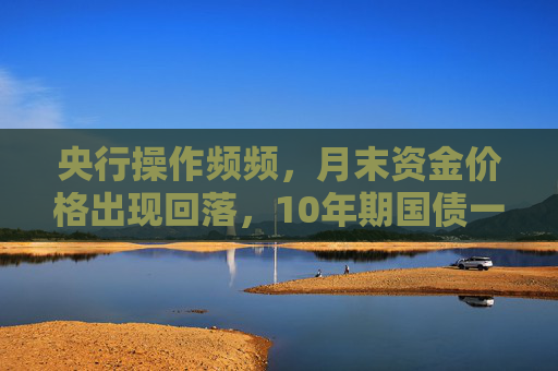 央行操作频频，月末资金价格出现回落，10年期国债一度回调至2.26%