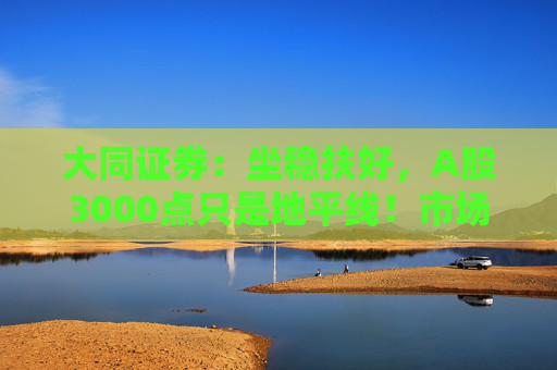 大同证券：坐稳扶好，A股3000点只是地平线！市场反攻测算来了，全A指数PE分位点距38%历史阈值还有较大距离