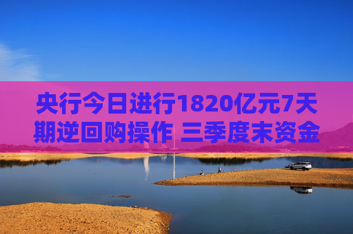 央行今日进行1820亿元7天期逆回购操作 三季度末资金面宽松充裕 业内：后期政策利率还有一定下调空间  第1张