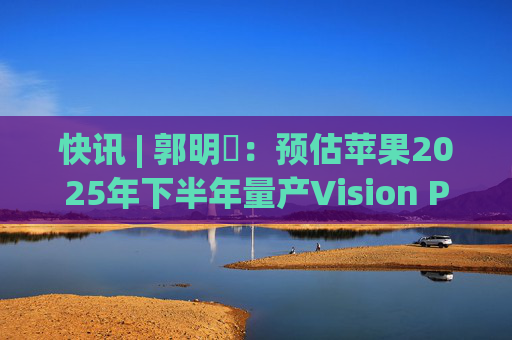 快讯 | 郭明錤：预估苹果2025年下半年量产Vision Pro 2