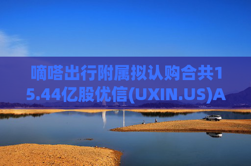 嘀嗒出行附属拟认购合共15.44亿股优信(UXIN.US)A类普通股  第1张