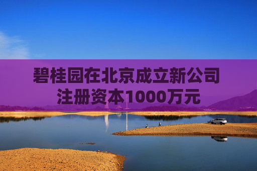 碧桂园在北京成立新公司 注册资本1000万元  第1张