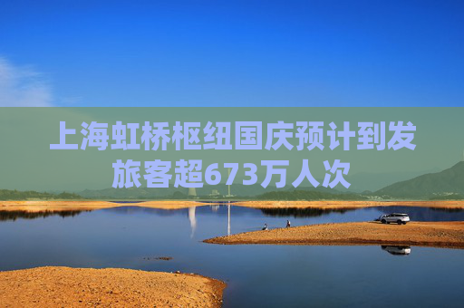 上海虹桥枢纽国庆预计到发旅客超673万人次  第1张