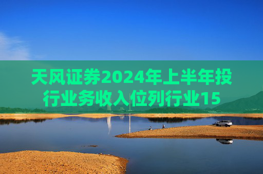 天风证券2024年上半年投行业务收入位列行业15