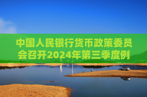 中国人民银行货币政策委员会召开2024年第三季度例会