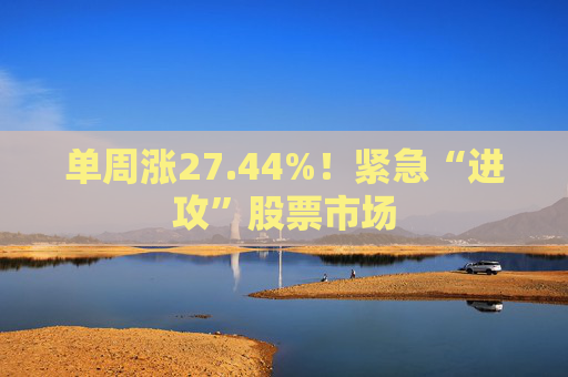 单周涨27.44%！紧急“进攻”股票市场