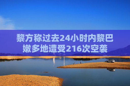 黎方称过去24小时内黎巴嫩多地遭受216次空袭  第1张