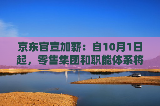 京东官宣加薪：自10月1日起，零售集团和职能体系将用两年时间实现20薪