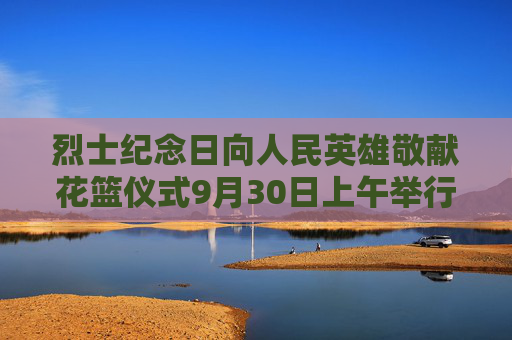 烈士纪念日向人民英雄敬献花篮仪式9月30日上午举行，习近平等党和国家领导人将出席